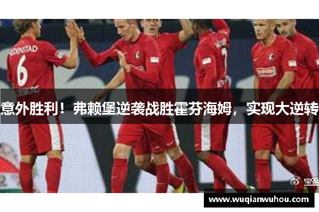 意外胜利！弗赖堡逆袭战胜霍芬海姆，实现大逆转