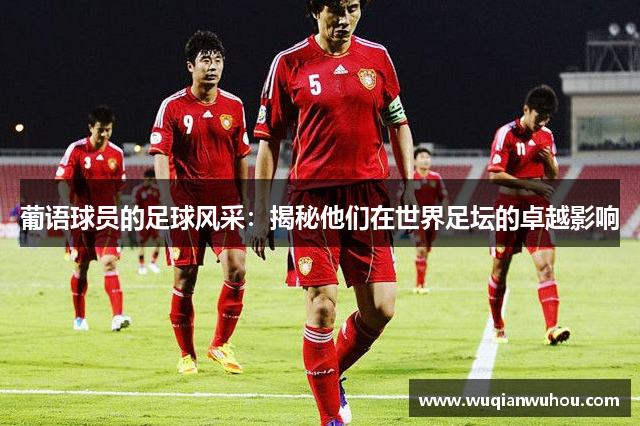 葡语球员的足球风采：揭秘他们在世界足坛的卓越影响