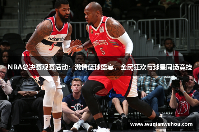 NBA总决赛观赛活动：激情篮球盛宴，全民狂欢与球星同场竞技