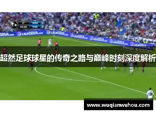 超然足球球星的传奇之路与巅峰时刻深度解析