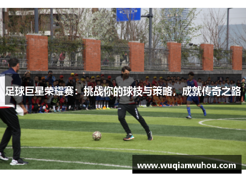 足球巨星荣耀赛：挑战你的球技与策略，成就传奇之路
