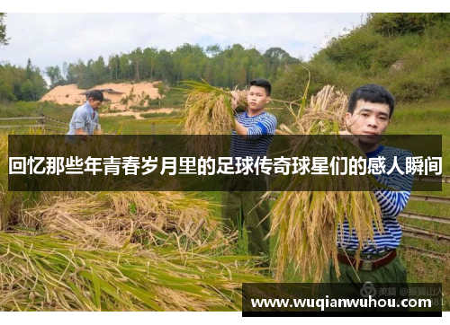 回忆那些年青春岁月里的足球传奇球星们的感人瞬间