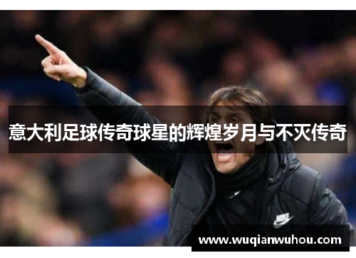 意大利足球传奇球星的辉煌岁月与不灭传奇