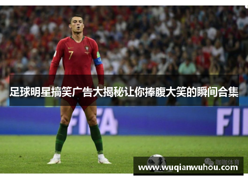 足球明星搞笑广告大揭秘让你捧腹大笑的瞬间合集