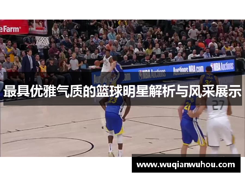 最具优雅气质的篮球明星解析与风采展示