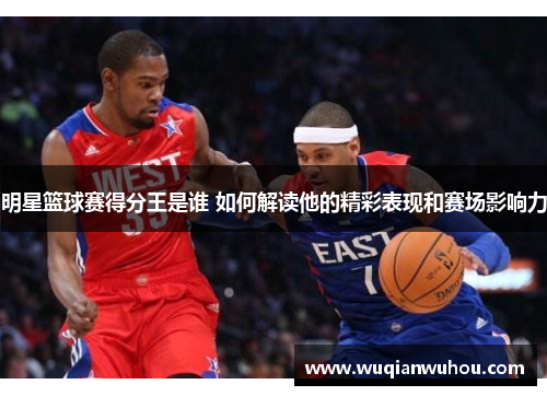 明星篮球赛得分王是谁 如何解读他的精彩表现和赛场影响力
