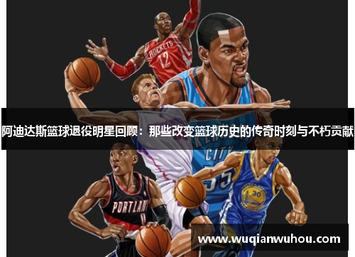 阿迪达斯篮球退役明星回顾：那些改变篮球历史的传奇时刻与不朽贡献