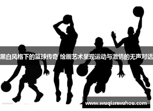 黑白风格下的篮球传奇 绘画艺术呈现运动与激情的无声对话