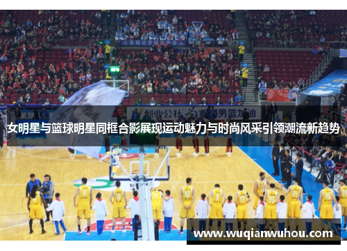 女明星与篮球明星同框合影展现运动魅力与时尚风采引领潮流新趋势